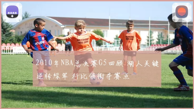 2010年NBA总决赛G5回顾 湖人关键逆转绿军 科比领衔夺赛点