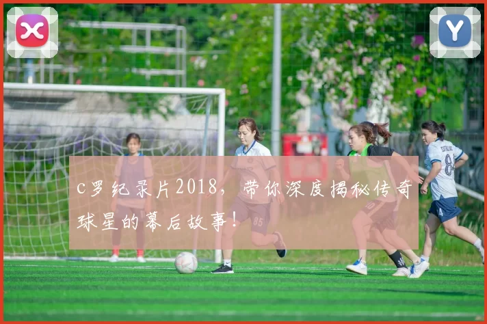 c罗纪录片2018，带你深度揭秘传奇球星的幕后故事！