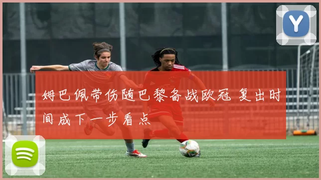 姆巴佩带伤随巴黎备战欧冠 复出时间成下一步看点