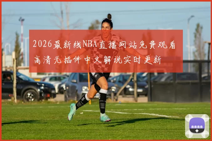 2026最新线NBA直播网站免费观看 高清无插件中文解说实时更新