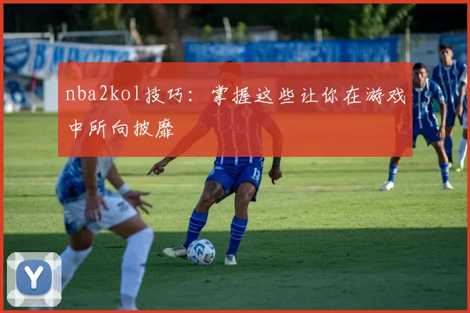 nba2kol技巧：掌握这些让你在游戏中所向披靡