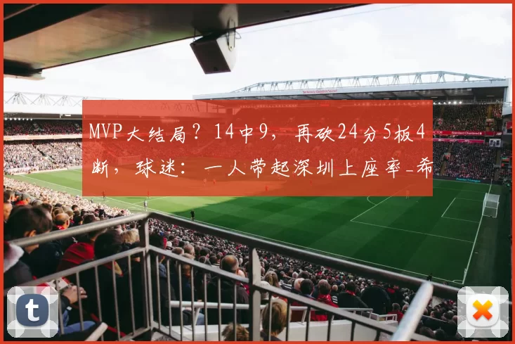 MVP大结局？14中9，再砍24分5板4断，球迷：一人带起深圳上座率_希宁_广东省_赛季