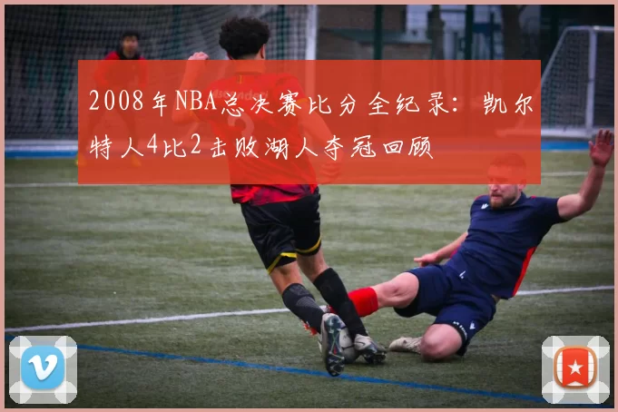 2008年NBA总决赛比分全纪录：凯尔特人4比2击败湖人夺冠回顾
