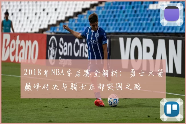 2018年NBA季后赛全解析：勇士火箭巅峰对决与骑士东部突围之路