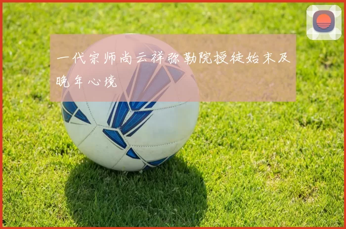 一代宗师尚云祥弥勒院授徒始末及晚年心境