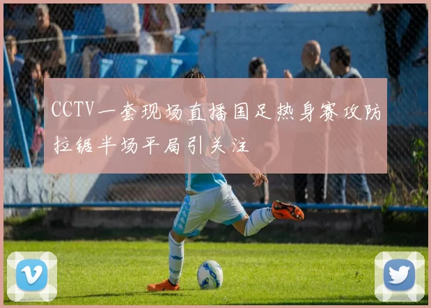 CCTV一套现场直播国足热身赛攻防拉锯半场平局引关注
