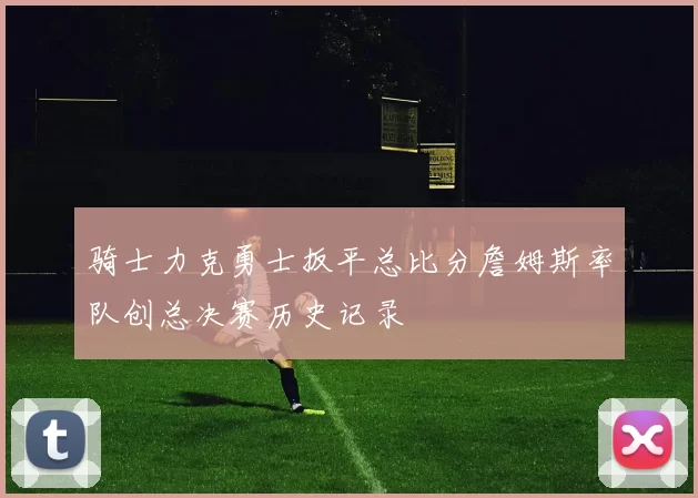 骑士力克勇士扳平总比分詹姆斯率队创总决赛历史记录