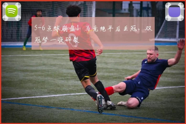 5-6点球崩盘！马竞绝平后丢冠，双冠梦一夜碎裂