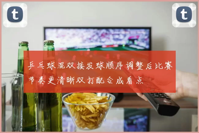 乒乓球混双接发球顺序调整后比赛节奏更清晰双打配合成看点