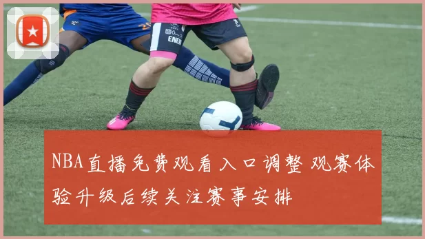 NBA直播免费观看入口调整 观赛体验升级后续关注赛事安排