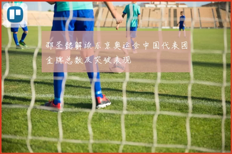 邵圣懿解读东京奥运会中国代表团金牌总数及突破表现