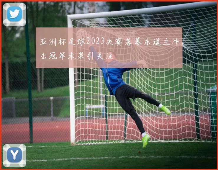 亚洲杯足球2023决赛落幕东道主冲击冠军未果引关注