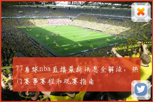 77看球nba直播最新讯息全解读，热门赛事赛程和观赛指南