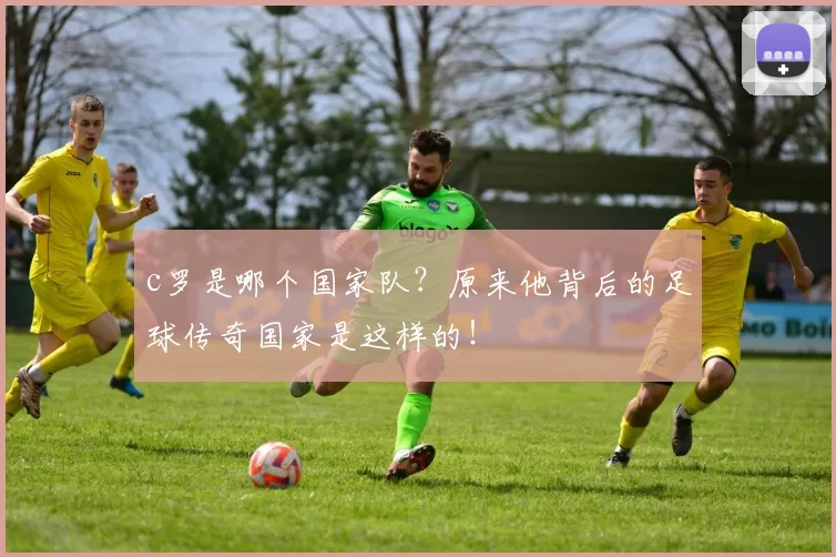 c罗是哪个国家队？原来他背后的足球传奇国家是这样的！