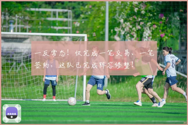 一反常态!仅完成一笔交易、一笔签约,这队已完成阵容修整!