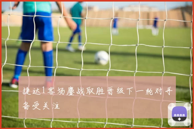 捷达1客场鏖战取胜晋级下一轮对手备受关注