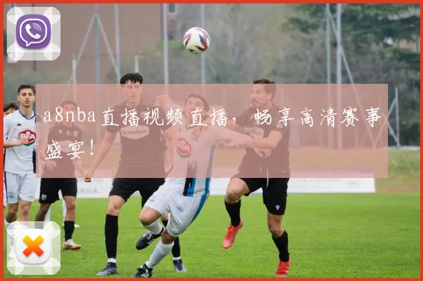 a8nba直播视频直播，畅享高清赛事盛宴！