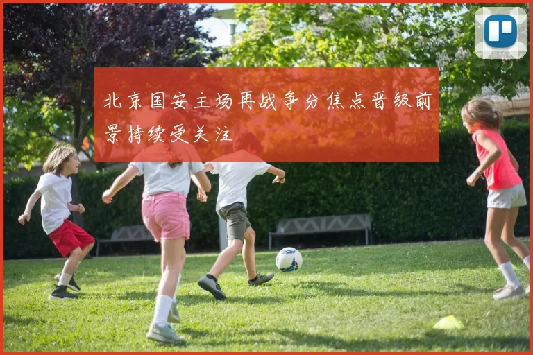 北京国安主场再战争分焦点晋级前景持续受关注