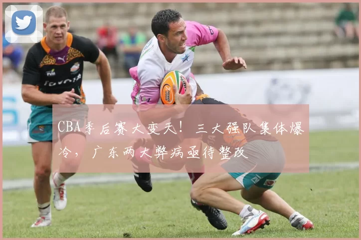 CBA季后赛大变天！三大强队集体爆冷，广东两大弊病亟待整改