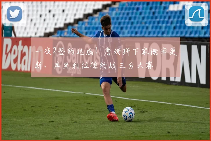 一夜2签约达成！詹姆斯下家概率更新，库里利拉德约战三分大赛