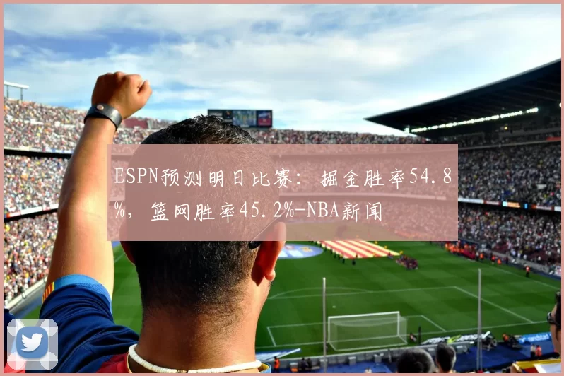 ESPN预测明日比赛：掘金胜率54.8%，篮网胜率45.2%-NBA新闻