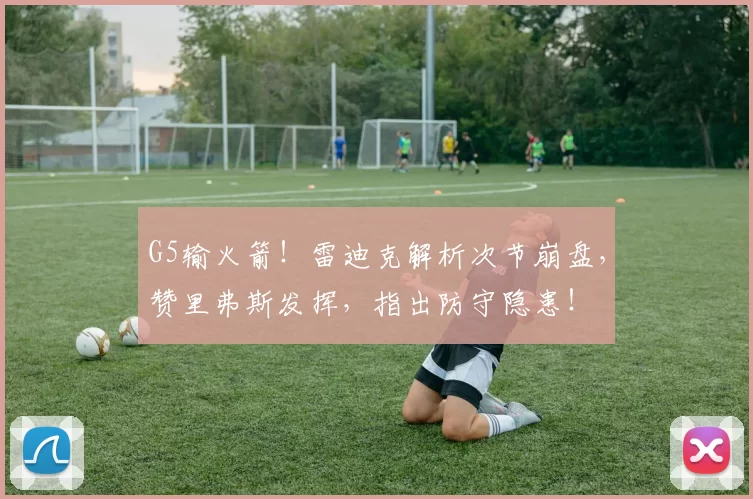 G5输火箭！雷迪克解析次节崩盘，赞里弗斯发挥，指出防守隐患！