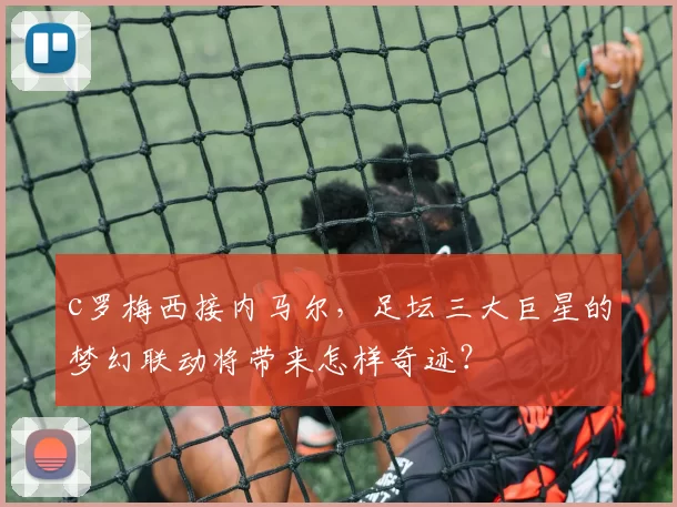 c罗梅西接内马尔，足坛三大巨星的梦幻联动将带来怎样奇迹？