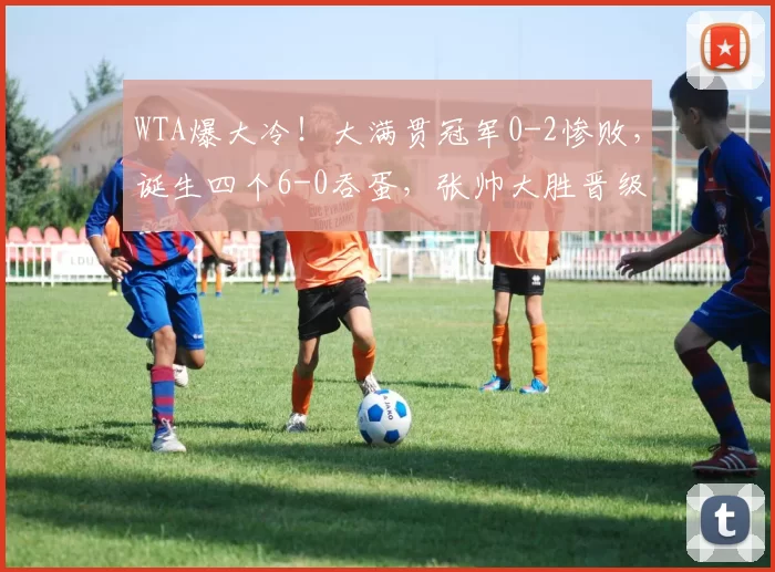 WTA爆大冷！大满贯冠军0-2惨败，诞生四个6-0吞蛋，张帅大胜晋级