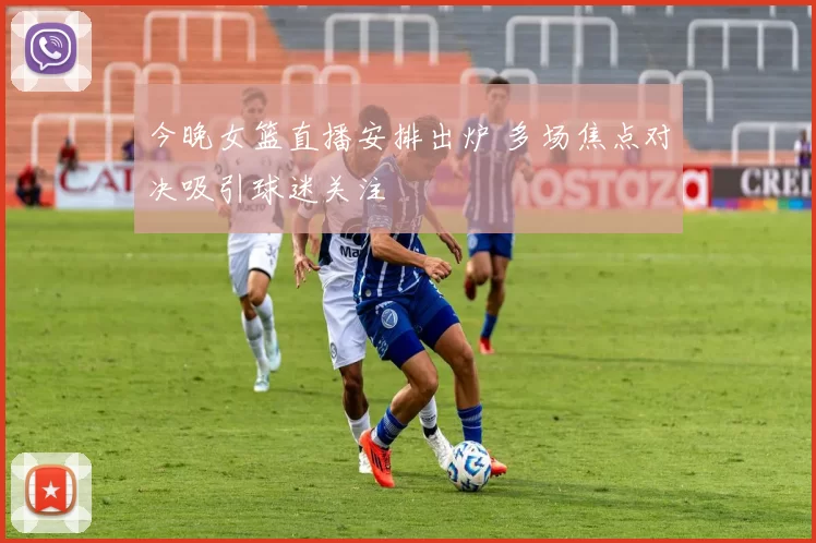 今晚女篮直播安排出炉 多场焦点对决吸引球迷关注