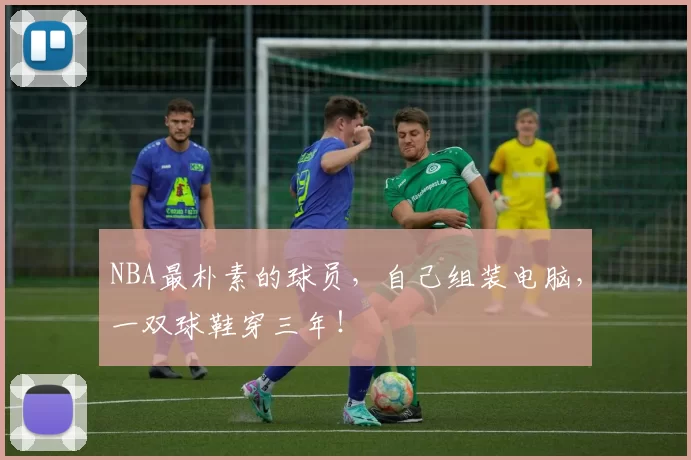 NBA最朴素的球员，自己组装电脑，一双球鞋穿三年！