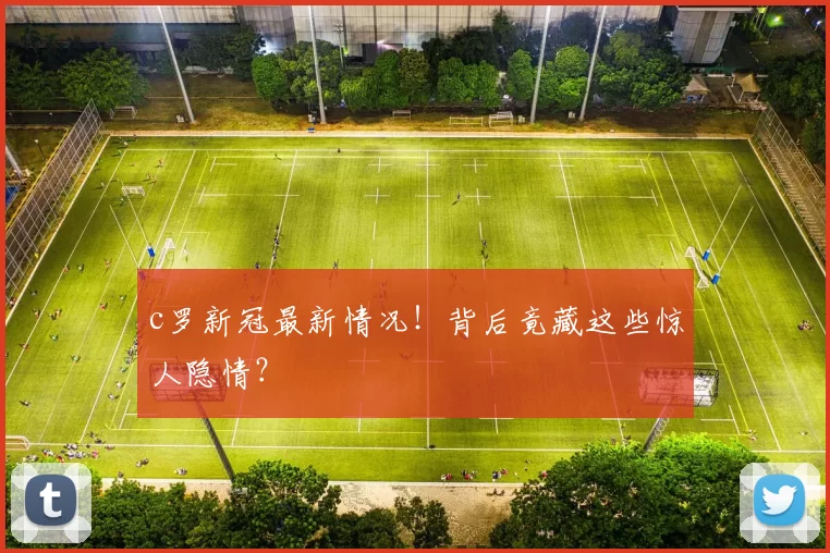 c罗新冠最新情况！背后竟藏这些惊人隐情？