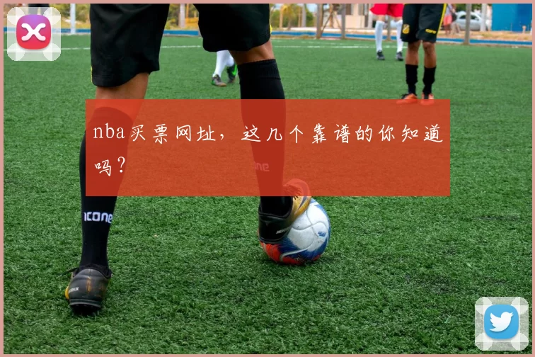 nba买票网址,这几个靠谱的你知道吗?