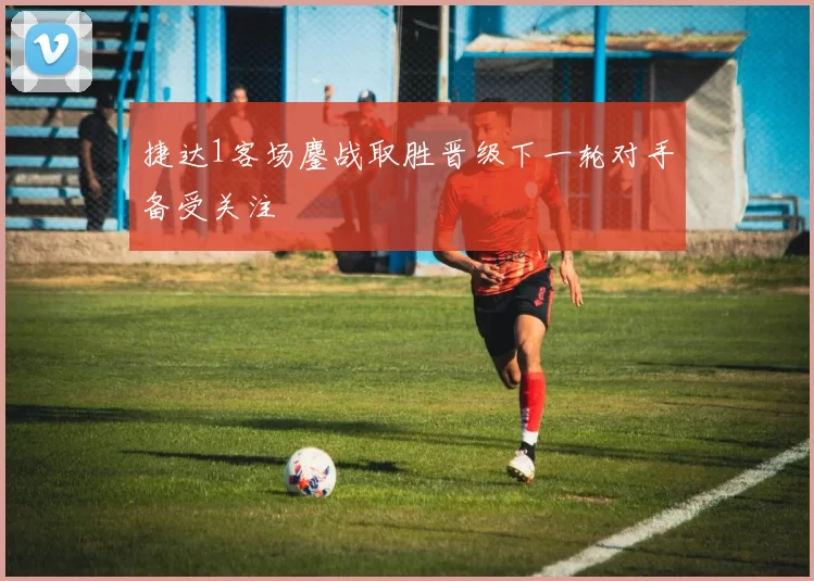 捷达1客场鏖战取胜晋级下一轮对手备受关注