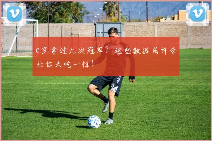 c罗拿过几次冠军？这些数据或许会让你大吃一惊！