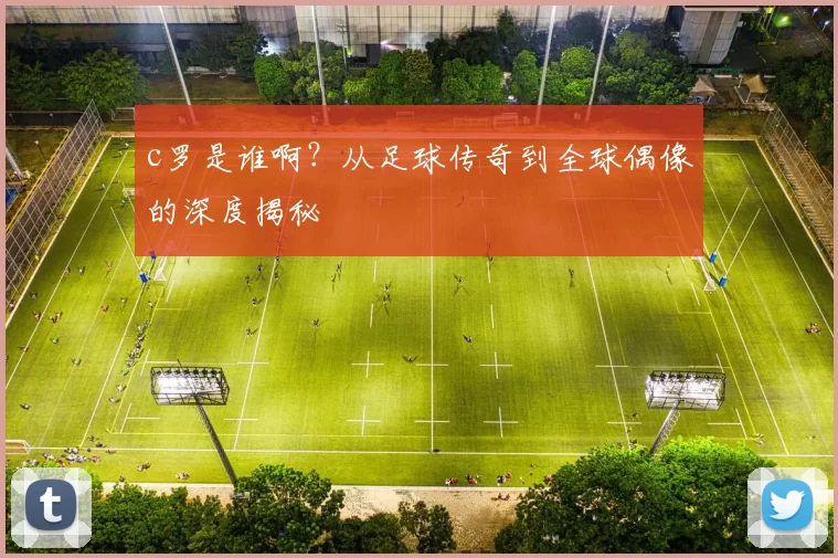 c罗是谁啊?从足球传奇到全球偶像的深度揭秘