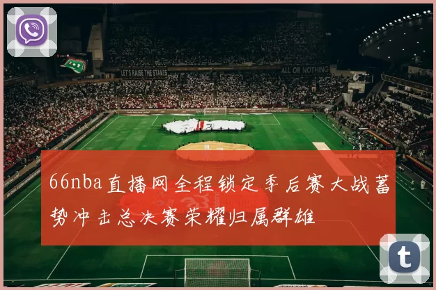 66nba直播网全程锁定季后赛大战蓄势冲击总决赛荣耀归属群雄