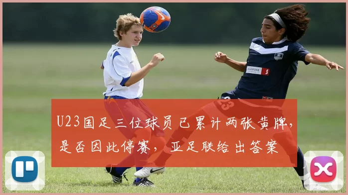 U23国足三位球员已累计两张黄牌，是否因此停赛，亚足联给出答案