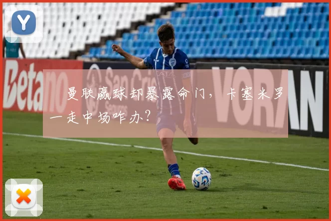 ​曼联赢球却暴露命门，卡塞米罗一走中场咋办？