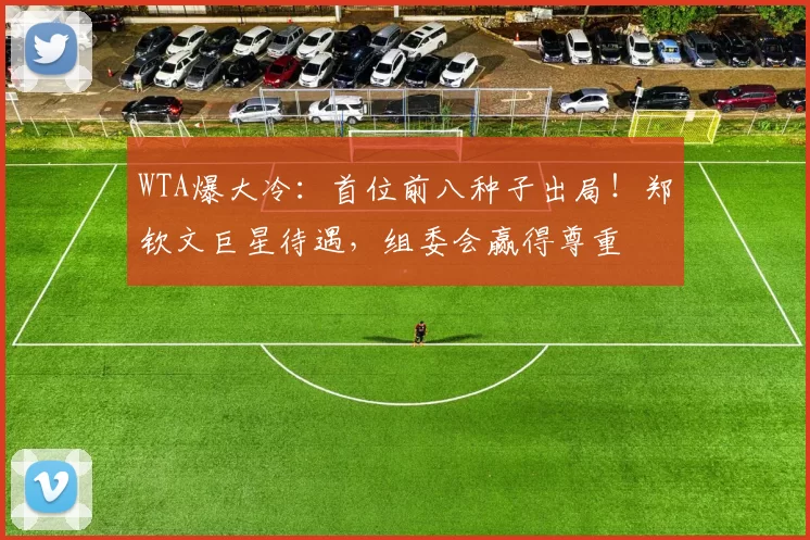 WTA爆大冷：首位前八种子出局！郑钦文巨星待遇，组委会赢得尊重