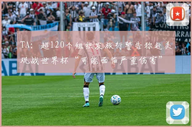 TA：超120个组织发旅行警告称赴美观战世界杯“可能面临严重伤害”