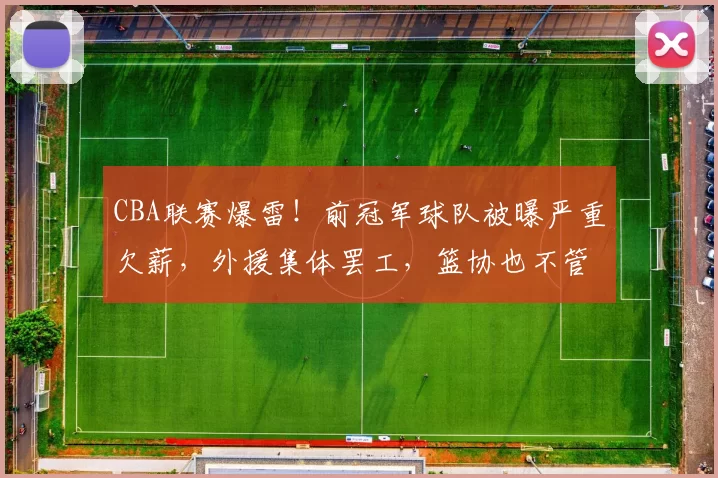 CBA联赛爆雷！前冠军球队被曝严重欠薪，外援集体罢工，篮协也不管了