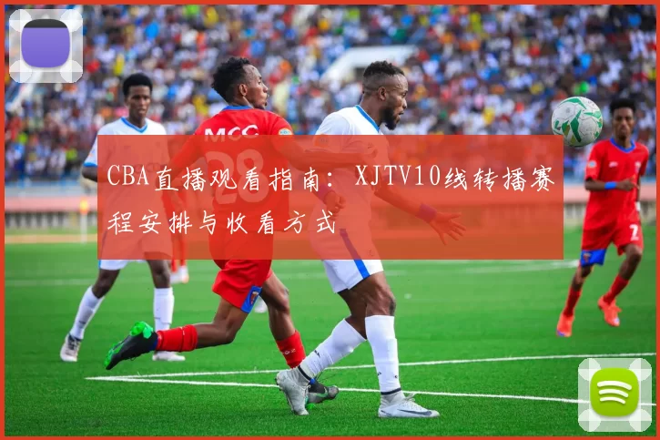 CBA直播观看指南：XJTV10线转播赛程安排与收看方式