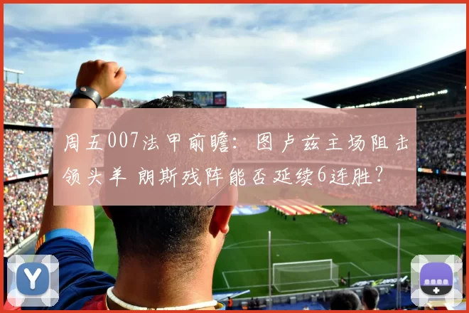 周五007法甲前瞻：图卢兹主场阻击领头羊 朗斯残阵能否延续6连胜？_防守_后防线_进攻