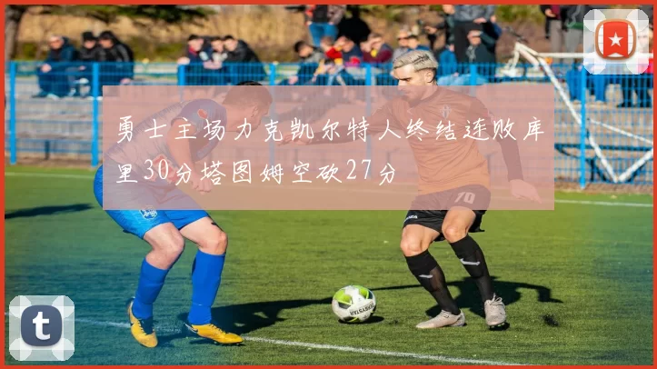 勇士主场力克凯尔特人终结连败库里30分塔图姆空砍27分