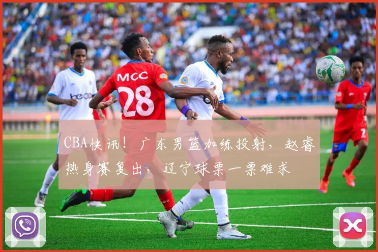 CBA快讯！广东男篮加练投射，赵睿热身赛复出，辽宁球票一票难求