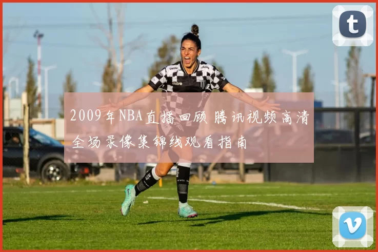 2009年NBA直播回顾 腾讯视频高清全场录像集锦线观看指南