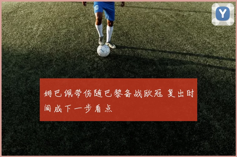 姆巴佩带伤随巴黎备战欧冠 复出时间成下一步看点