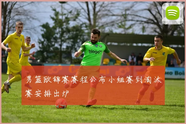 男篮欧锦赛赛程公布小组赛到淘汰赛安排出炉