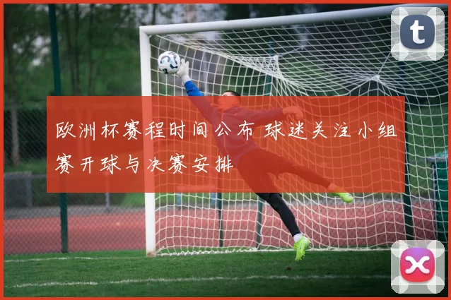 欧洲杯赛程时间公布 球迷关注小组赛开球与决赛安排