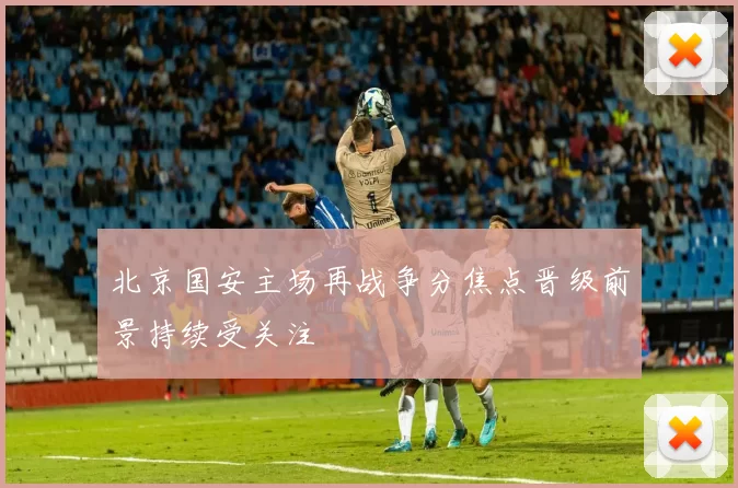 北京国安主场再战争分焦点晋级前景持续受关注